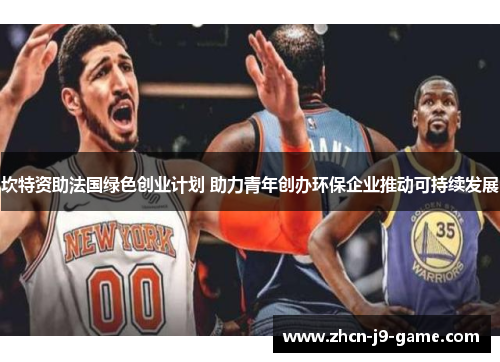 坎特资助法国绿色创业计划 助力青年创办环保企业推动可持续发展 坎特资助法国绿色创业计划 助力青年创办环保企业推动可持续发展