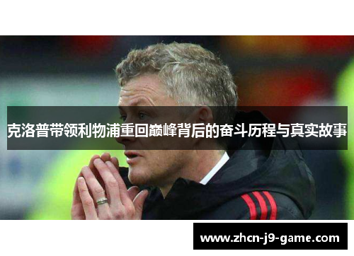 克洛普带领利物浦重回巅峰背后的奋斗历程与真实故事 克洛普带领利物浦重回巅峰背后的奋斗历程与真实故事