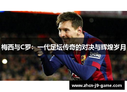 梅西与C罗:一代足坛传奇的对决与辉煌岁月 梅西与C罗:一代足坛传奇的对决与辉煌岁月