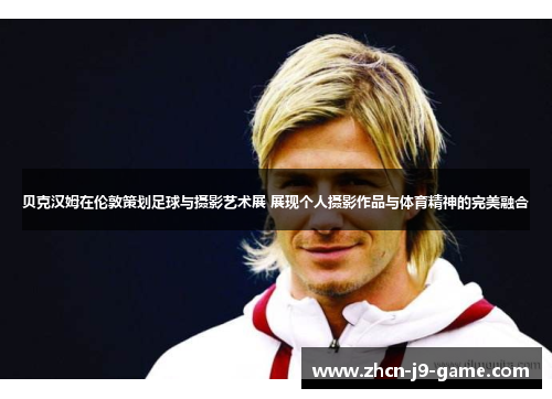 贝克汉姆在伦敦策划足球与摄影艺术展 展现个人摄影作品与体育精神的完美融合 贝克汉姆在伦敦策划足球与摄影艺术展 展现个人摄影作品与体育精神的完美融合