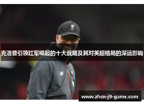 克洛普引领红军崛起的十大战略及其对英超格局的深远影响 克洛普引领红军崛起的十大战略及其对英超格局的深远影响