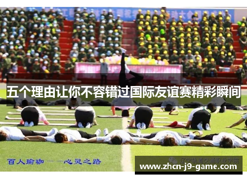 五个理由让你不容错过国际友谊赛精彩瞬间