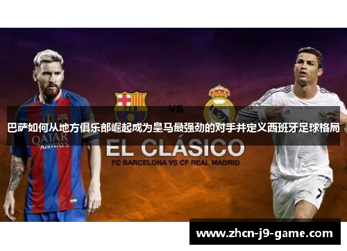 巴萨如何从地方俱乐部崛起成为皇马最强劲的对手并定义西班牙足球格局