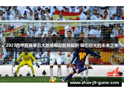 2023西甲新赛季五大新星崛起前景解析 吸引目光的未来之星