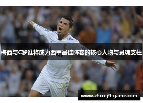 梅西与C罗谁将成为西甲最佳阵容的核心人物与灵魂支柱 梅西与C罗谁将成为西甲最佳阵容的核心人物与灵魂支柱
