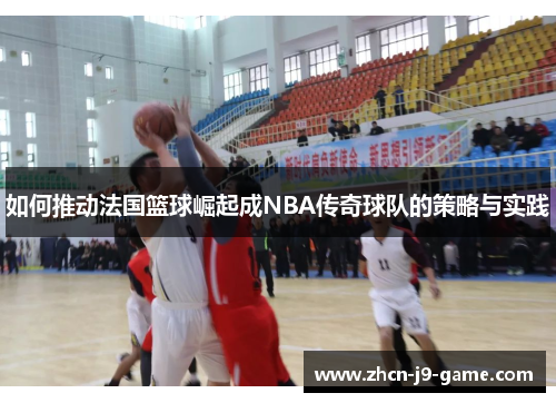 如何推动法国篮球崛起成NBA传奇球队的策略与实践 如何推动法国篮球崛起成NBA传奇球队的策略与实践