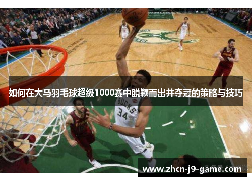 如何在大马羽毛球超级1000赛中脱颖而出并夺冠的策略与技巧