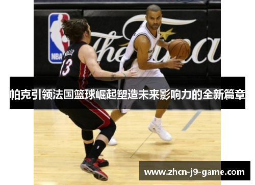 帕克引领法国篮球崛起塑造未来影响力的全新篇章