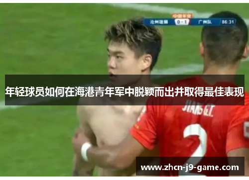 年轻球员如何在海港青年军中脱颖而出并取得最佳表现 年轻球员如何在海港青年军中脱颖而出并取得最佳表现