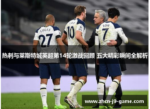 热刺与莱斯特城英超第14轮激战回顾 五大精彩瞬间全解析 热刺与莱斯特城英超第14轮激战回顾 五大精彩瞬间全解析