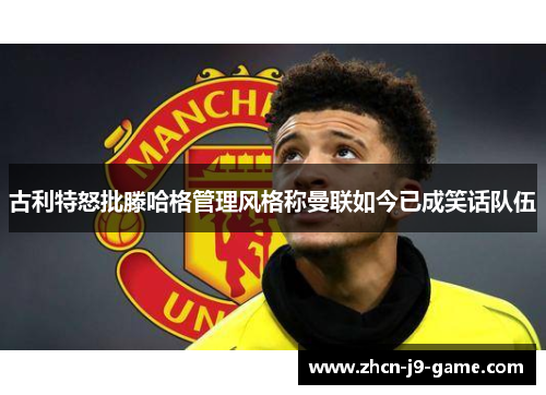古利特怒批滕哈格管理风格称曼联如今已成笑话队伍 古利特怒批滕哈格管理风格称曼联如今已成笑话队伍