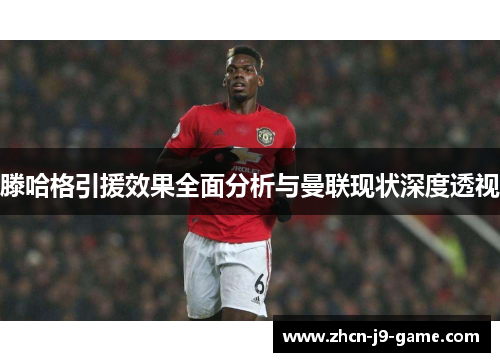 滕哈格引援效果全面分析与曼联现状深度透视