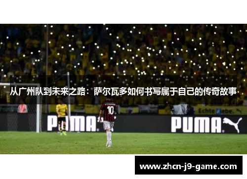 从广州队到未来之路：萨尔瓦多如何书写属于自己的传奇故事