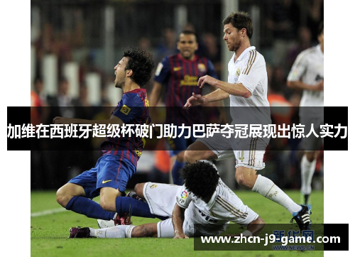 加维在西班牙超级杯破门助力巴萨夺冠展现出惊人实力