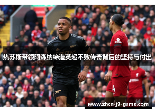 热苏斯带领阿森纳缔造英超不败传奇背后的坚持与付出