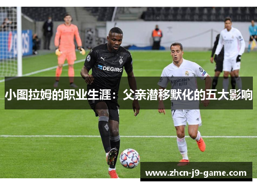 小图拉姆的职业生涯:父亲潜移默化的五大影响 小图拉姆的职业生涯:父亲潜移默化的五大影响