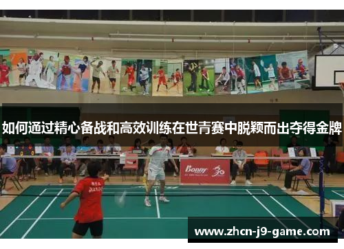 如何通过精心备战和高效训练在世青赛中脱颖而出夺得金牌
