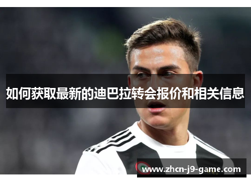 如何获取最新的迪巴拉转会报价和相关信息