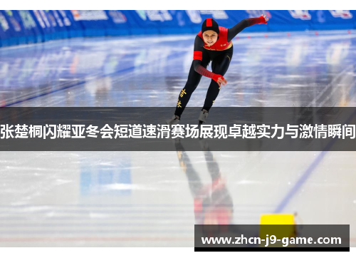 张楚桐闪耀亚冬会短道速滑赛场展现卓越实力与激情瞬间