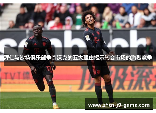 拜仁与沙特俱乐部争夺沃克的五大理由揭示转会市场的激烈竞争