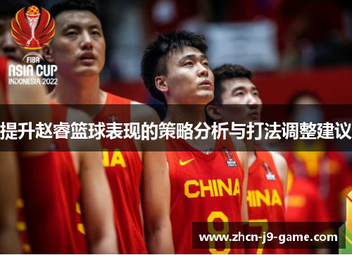 提升赵睿篮球表现的策略分析与打法调整建议