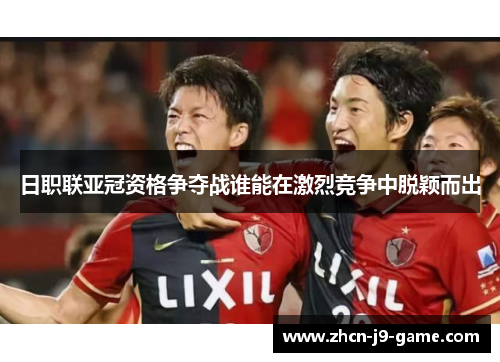 日职联亚冠资格争夺战谁能在激烈竞争中脱颖而出