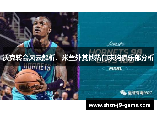 沃克转会风云解析：米兰外其他热门求购俱乐部分析