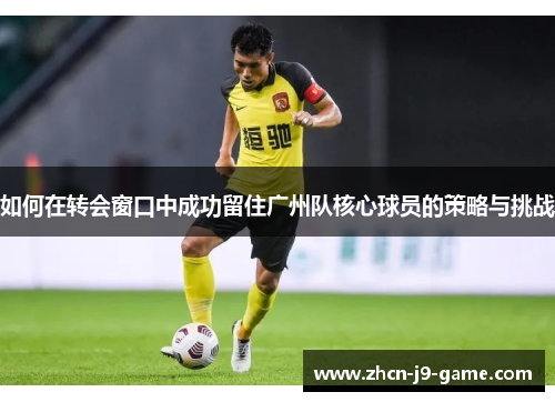 如何在转会窗口中成功留住广州队核心球员的策略与挑战