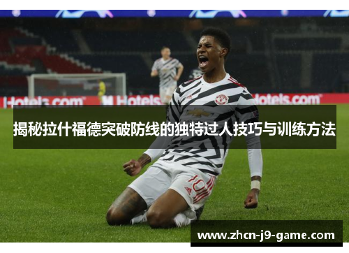 揭秘拉什福德突破防线的独特过人技巧与训练方法 揭秘拉什福德突破防线的独特过人技巧与训练方法