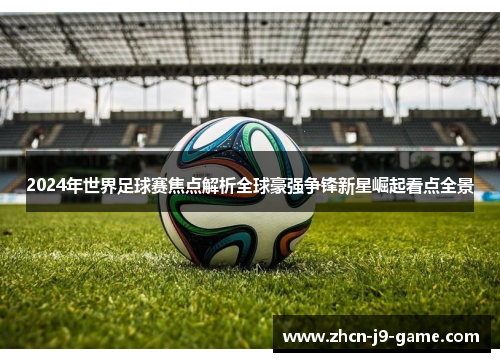 2024年世界足球赛焦点解析全球豪强争锋新星崛起看点全景 2024年世界足球赛焦点解析全球豪强争锋新星崛起看点全景
