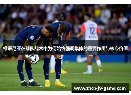 维蒂尼亚在球队战术中为何始终强调集体的重要作用与核心价值 维蒂尼亚在球队战术中为何始终强调集体的重要作用与核心价值