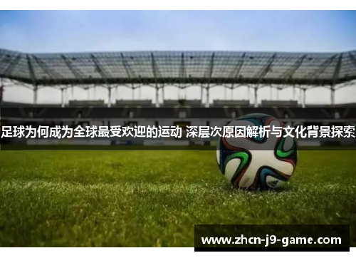 足球为何成为全球最受欢迎的运动 深层次原因解析与文化背景探索