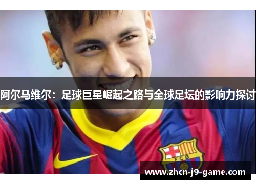 阿尔马维尔：足球巨星崛起之路与全球足坛的影响力探讨