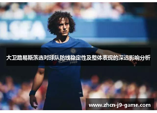 大卫路易斯落选对球队防线稳定性及整体表现的深远影响分析