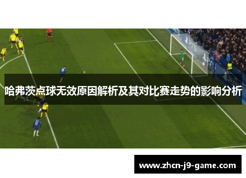 哈弗茨点球无效原因解析及其对比赛走势的影响分析