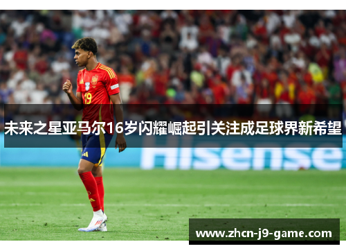 未来之星亚马尔16岁闪耀崛起引关注成足球界新希望