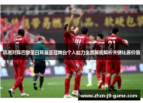 凯恩对阵巴黎圣日耳曼亚冠舞台个人能力全面展现解析关键比赛价值
