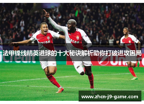 法甲锋线精英进球的十大秘诀解析助你打破进攻困局