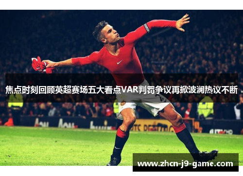 焦点时刻回顾英超赛场五大看点VAR判罚争议再掀波澜热议不断