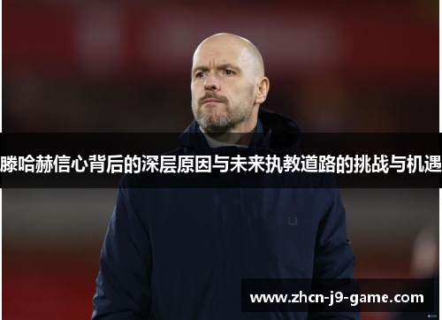 滕哈赫信心背后的深层原因与未来执教道路的挑战与机遇 滕哈赫信心背后的深层原因与未来执教道路的挑战与机遇