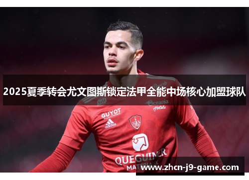 2025夏季转会尤文图斯锁定法甲全能中场核心加盟球队 2025夏季转会尤文图斯锁定法甲全能中场核心加盟球队