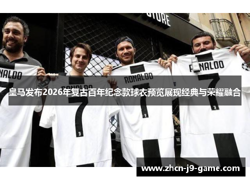 皇马发布2026年复古百年纪念款球衣预览展现经典与荣耀融合