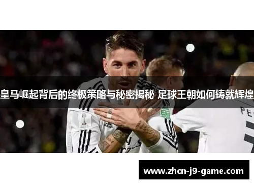 皇马崛起背后的终极策略与秘密揭秘 足球王朝如何铸就辉煌 皇马崛起背后的终极策略与秘密揭秘 足球王朝如何铸就辉煌
