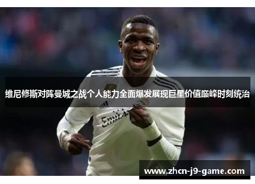 维尼修斯对阵曼城之战个人能力全面爆发展现巨星价值巅峰时刻统治 维尼修斯对阵曼城之战个人能力全面爆发展现巨星价值巅峰时刻统治