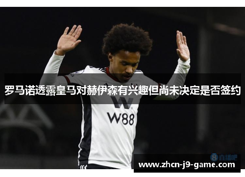 罗马诺透露皇马对赫伊森有兴趣但尚未决定是否签约 罗马诺透露皇马对赫伊森有兴趣但尚未决定是否签约